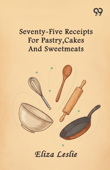 Seventy-Five Receipts For Pastry, Cakes And Sweetmeats