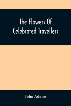 Paperback The Flowers Of Celebrated Travellers: Being A Selection From The Most Elegant, Entertaining And Instructive Travels Book