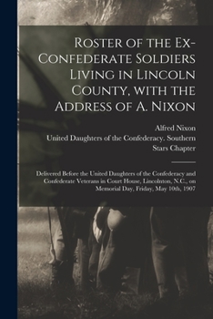 Roster Of The Ex-confederate Soldiers Living In Lincoln County, With The Address Of A. Nixon: Delivered Before The United Daughters Of The Confederacy And Confederate Veterans In Court House, Lincolnt