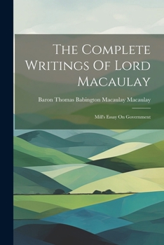 The Complete Writings Of Lord Macaulay: Mill's Essay On Government