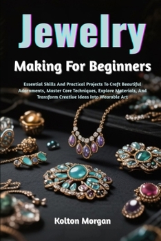 Paperback Jewelry Making For Beginners: Essential Skills And Practical Projects To Craft Beautiful Adornments, Master Core Techniques, Explore Materials, And Tr Book