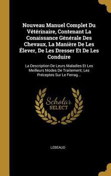 Hardcover Nouveau Manuel Complet Du Vétérinaire, Contenant La Conaissance Générale Des Chevaux, La Manière De Les Élever, De Les Dresser Et De Les Conduire: La [French] Book