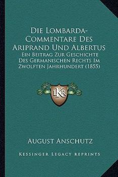 Paperback Die Lombarda-Commentare Des Ariprand Und Albertus: Ein Beitrag Zur Geschichte Des Germanischen Rechts Im Zwolften Jahrhundert (1855) [German] Book