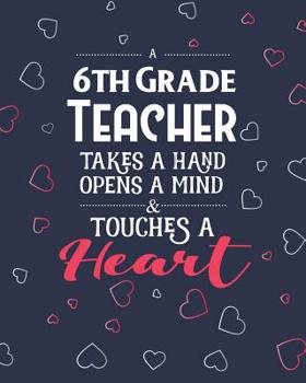 A 6th Grade Teacher Takes A Hand Opens A Mind & Touches A Heart: Dot Grid Notebook and Appreciation Gift for Sixth Grade Teachers