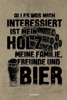 Alles was mich interessiert ist mein Holz meine Familie Freunde und Bier Notizbuch: F�r Holzf�ller, Holzliebhaber Notizbuch Tagebuch ... Holzf�ller, Waldarbeiter & F�rster Geschenk Holz Wald Motors�ge