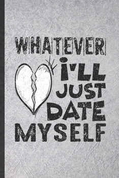 Whatever I'll Just Date Myself: Blank Funny Love Relationship Lined Notebook/ Journal For Dating Fun Sarcasm, Inspirational Saying Unique Special Birthday Gift Idea Cute Ruled 6x9 110 Pages
