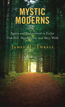 Hardcover Mystic Moderns: Agency and Enchantment in Evelyn Underhill, May Sinclair, and Mary Webb Book