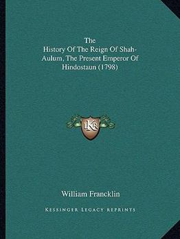 Paperback The History Of The Reign Of Shah-Aulum, The Present Emperor Of Hindostaun (1798) Book