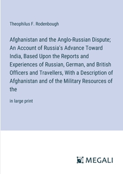 Afghanistan and the Anglo-Russian Dispute; An Account of Russia's Advance Toward India, Based Upon the Reports and Experiences of Russian, German, and ... and of the Military Resources of the