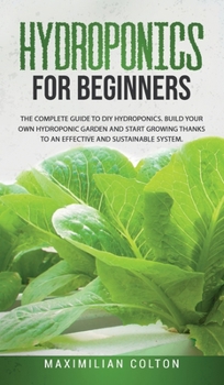 Hardcover Hydroponics for Beginners: The Complete Guide to DIY Hydroponics. Build Your Own Hydroponic Garden and Start Growing Thanks to an Effective and S Book