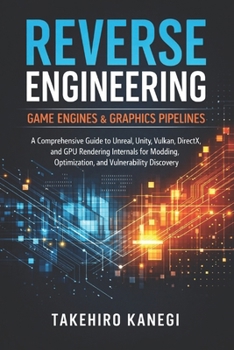 Reverse Engineering Game Engines & Graphics Pipelines: A Comprehensive Guide to Unreal, Unity, Vulkan, DirectX, and GPU Rendering Internals for Modding, Optimization, and Vulnerability Discovery