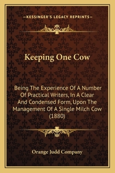 Keeping One Cow: Being The Experience Of A Number Of Practical Writers, In A Clear And Condensed Form, Upon The Management Of A Single Milch Cow