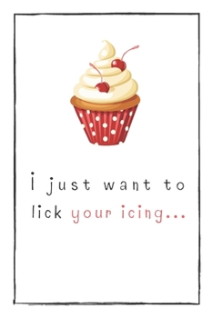 I Just Want To  Lick Your Icing: Naughty Gift For Adults, Couple, Boyfriend, Girlfriend, Friends, Blank Lined Journal, Notebook, Useful Gift Ideas For Your Beloved One