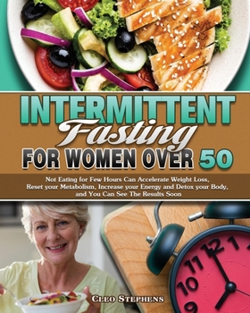 Intermittent Fasting For Women Over 50: Not Eating for Few Hours Can Accelerate Weight Loss, Reset your Metabolism, Increase your Energy and Detox your Body, and You Can See The Results Soon