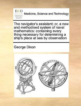 Paperback The navigator's assistant; or, a new and methodised system of naval mathematics: containing every thing necessary for determining a ship's place at se Book