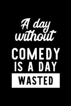 A Day Without Comedy Is A Day Wasted: Notebook for Comedy Lover Great Christmas & Birthday Gift Idea for Comedy Fan Comedy Journal Comedy Fan Diary 100 pages 6x9 inches