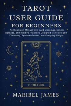 Tarot User Guide for Beginners: An Illustrated Manual with Card Meanings, Simple Spreads, and Intuitive Practices Designed to Inspire Self-Discovery, Spiritual Growth, and Everyday Insight
