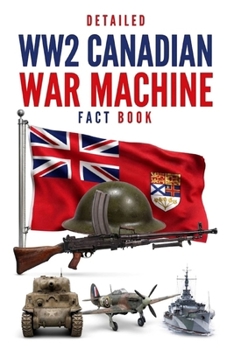 Detailed WW2 Canadian War Machine Fact Book (WW2 War Machines of the Military Powers)
