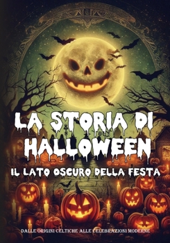 La Storia di Halloween: Il Lato Oscuro della Festa - Dalle Origini Celtiche alle Celebrazioni Moderne: La storia di una Festa Globale che racconta le ... e celebrazioni differenti (Italian Edition)