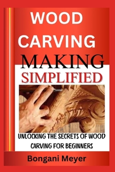 WOOD CARVING MAKIMG SIMPLIFIFED: Unlocking the Secrets of Wood Carving for Beginners