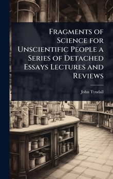 Fragments of Science for Unscientific People a Series of Detached Essays Lectures and Reviews