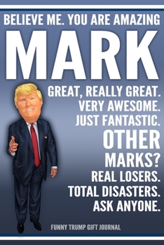 Funny Trump Journal - Believe Me. You Are Amazing Mark Great, Really Great. Very Awesome. Just Fantastic. Other Marks? Real Losers. Total Disasters. Ask Anyone. Funny Trump Gift Journal: Custom Mark P
