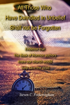 Paperback All Those Who Have Dwindled in Unbelief Shall Not Be Forgotten: Evidence That The Book of Mormon Authors Knew Our Church Would Help Save The Dead Book