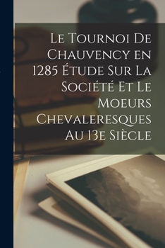 Le Tournoi de Chauvency En 1285 �tude Sur La Soci�t� Et Le Moeurs Chevaleresques Au 13e Si�cle