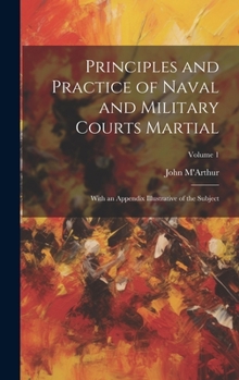 Hardcover Principles and Practice of Naval and Military Courts Martial: With an Appendix Illustrative of the Subject; Volume 1 Book