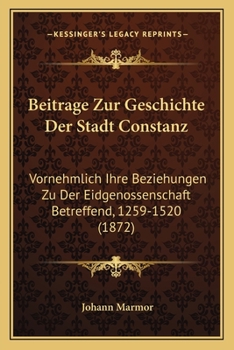 Paperback Beitrage Zur Geschichte Der Stadt Constanz: Vornehmlich Ihre Beziehungen Zu Der Eidgenossenschaft Betreffend, 1259-1520 (1872) [German] Book