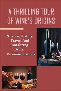 Paperback A Thrilling Tour Of Wine's Origins: Science, History, Travel, And Tantalizing Drink Recommendations: How To Seeking Out Unusual And Obscure Wines Ever Book