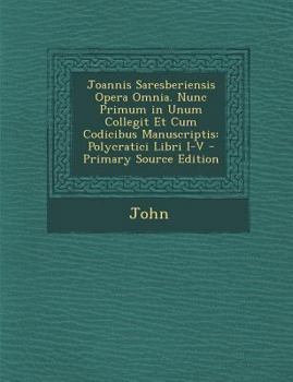 Joannis Saresberiensis Opera Omnia. Nunc Primum in Unum Collegit Et Cum Codicibus Manuscriptis: Polycratici Libri I-V