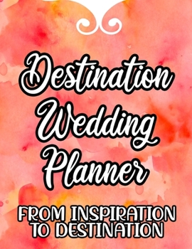 Destination Wedding Planner From Inspiration To Destination: A Planning Notebook For A Dream Wedding, Reminders And Checklists Organizer For The Bride