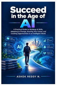 Succeed in the Age of AI: A Practical Guide to Building AI Skills, Adapting to Change, Growing Your Career, and Creating Opportunities in an Intelligent World