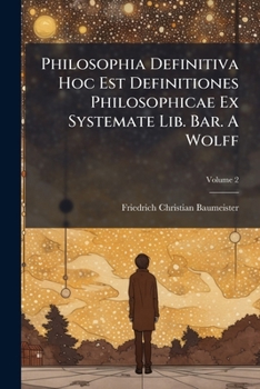 Paperback Philosophia Definitiva Hoc Est Definitiones Philosophicae Ex Systemate Lib. Bar. A Wolff: In Vnvm Collectae Svccinctis Observationibvs Exemplisqve Per Book