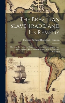 Hardcover The Brazilian Slave Trade, and its Remedy: Shewing the Futility of Repressive Force Measures, Also, how Africa and our West Indian Colonies may be Mut Book