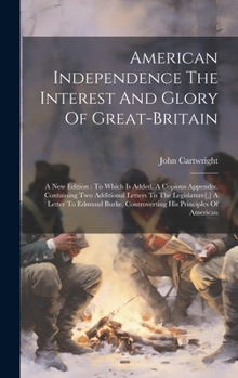 Hardcover American Independence The Interest And Glory Of Great-britain: A New Edition: To Which Is Added, A Copious Appendix, Containing Two Additional Letters Book