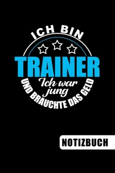 Ich bin Trainer - Ich war jung und brauchte das Geld: Geschenkidee für Trainer und Trainerinnen: blanko Notizbuch | Journal | To Do Liste - über 100 ... Dankeschön oder zum Abschied (German Edition)
