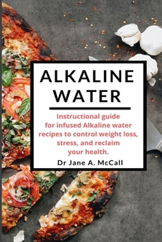 ALKALINE WATER: Instructional guide for infused Alkaline water recipes to control weight loss, stress, and reclaim your health.