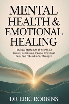 Mental Health & Emotional Healing: Practical Strategies to Overcome Anxiety, Depression, Trauma, Emotional Pain, and Rebuild Inner Strength