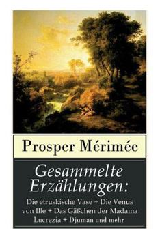 Gesammelte Erz�hlungen: Die Etruskische Vase + Die Venus Von Ille + Das G��chen Der Madama Lucrezia + Djuman Und Mehr