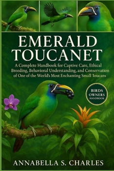 EMERALD TOUCANET: A Complete Handbook for Captive Care, Ethical Breeding, Behavioral Understanding, and Conservation of One of the World’s Most Enchanting Small Toucans