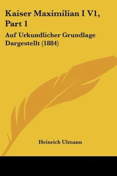 Kaiser Maximilian I V1, Part 1: Auf Urkundlicher Grundlage Dargestellt (1884)