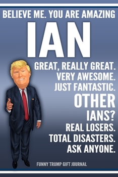 Funny Trump Journal - Believe Me. You Are Amazing Ian Great, Really Great. Very Awesome. Just Fantastic. Other Ians? Real Losers. Total Disasters. Ask ... Name Gift Trump Gag Gift Notebook