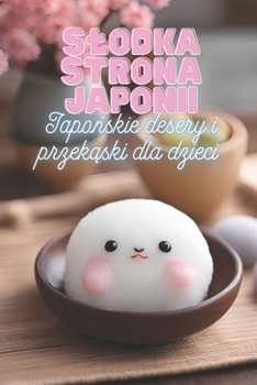 Slodka strona Japonii: Japonskie desery i przekaski dla dzieci | Przyjazna dzieciom ksiazka kucharska z 90 pysznymi przepisami na slodkosci dla ciekawych swiata mlodych kucharzy (Polish Edition)