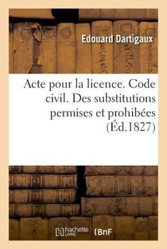 Paperback Acte Pour La Licence. Code Civil. Des Substitutions Permises Et Prohibées. Code de Procédure: Des Jugemens Par Défaut Et Oppositions. Pandectes. de l' [French] Book