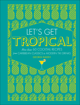 Let's Get Tropical: More than 60 Cocktail Recipes from Caribbean Classics to Modern Tiki Drinks