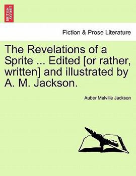 Paperback The Revelations of a Sprite ... Edited [Or Rather, Written] and Illustrated by A. M. Jackson. Book