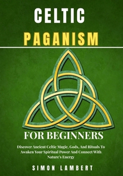 Celtic Paganism for beginners: Discover Ancient Celtic Magic, Gods, And Rituals To Awaken Your Spiritual Power And Connect With Nature’s Energy