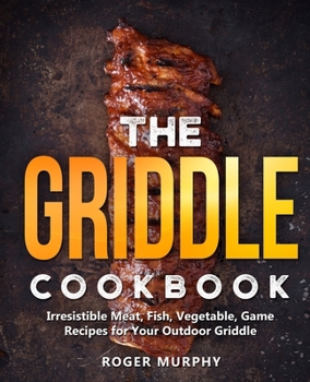 The Griddle Cookbook: Irresistible Meat, Fish, Vegetable, Game Recipes for Your Outdoor Griddle